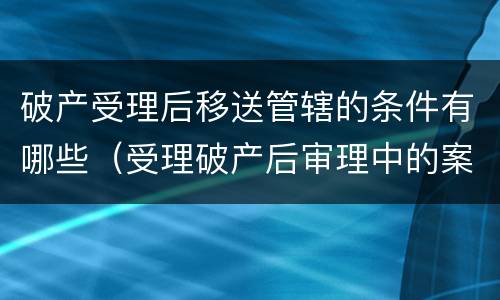 破产受理后移送管辖的条件有哪些（受理破产后审理中的案子移送）