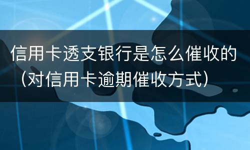 信用卡透支银行是怎么催收的（对信用卡逾期催收方式）