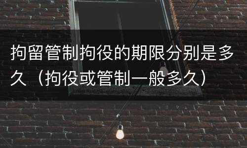 拘留管制拘役的期限分别是多久（拘役或管制一般多久）