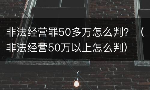 非法经营罪50多万怎么判？（非法经营50万以上怎么判）