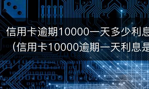 信用卡逾期10000一天多少利息（信用卡10000逾期一天利息是多少）