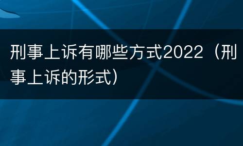 刑事上诉有哪些方式2022（刑事上诉的形式）