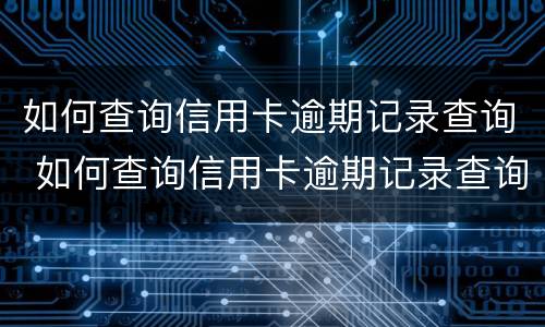 如何查询信用卡逾期记录查询 如何查询信用卡逾期记录查询结果