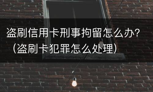 盗刷信用卡刑事拘留怎么办？（盗刷卡犯罪怎么处理）