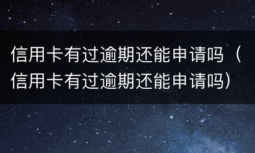 信用卡有过逾期还能申请吗（信用卡有过逾期还能申请吗）