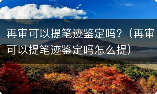 再审可以提笔迹鉴定吗?（再审可以提笔迹鉴定吗怎么提）