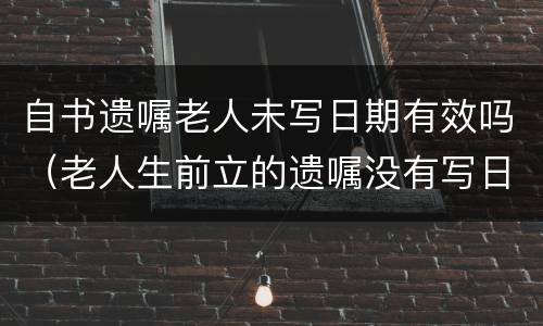 自书遗嘱老人未写日期有效吗（老人生前立的遗嘱没有写日期有效吗）