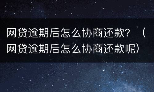 网贷逾期后怎么协商还款？（网贷逾期后怎么协商还款呢）