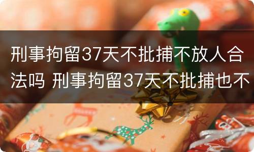 刑事拘留37天不批捕不放人合法吗 刑事拘留37天不批捕也不放人