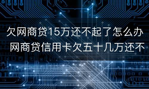 欠网商贷15万还不起了怎么办 网商贷信用卡欠五十几万还不上怎么办