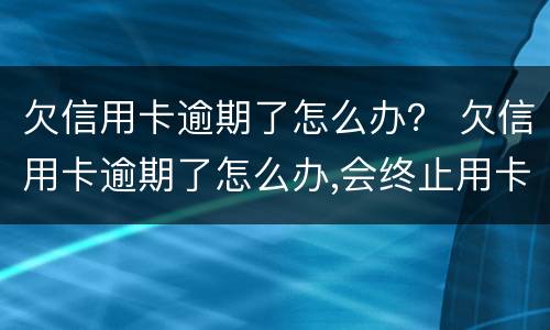 欠信用卡逾期了怎么办？ 欠信用卡逾期了怎么办,会终止用卡吗