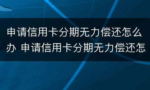 申请信用卡分期无力偿还怎么办 申请信用卡分期无力偿还怎么办呢