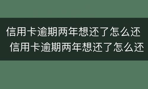 信用卡逾期两年想还了怎么还 信用卡逾期两年想还了怎么还本金