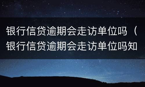 银行信贷逾期会走访单位吗（银行信贷逾期会走访单位吗知乎）
