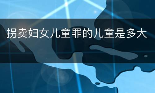 拐卖妇女儿童罪的儿童是多大