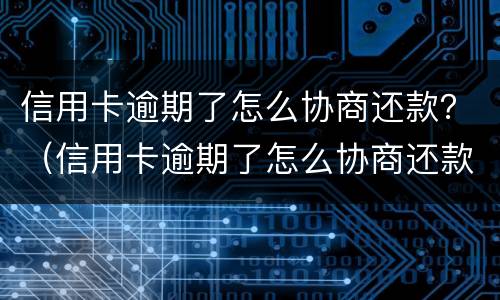 信用卡逾期了怎么协商还款？（信用卡逾期了怎么协商还款最合适）