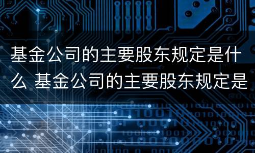 基金公司的主要股东规定是什么 基金公司的主要股东规定是什么意思