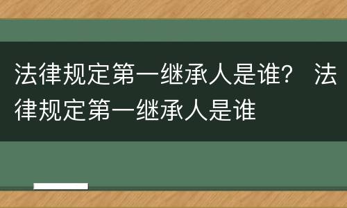 法律规定第一继承人是谁？ 法律规定第一继承人是谁