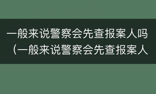 一般来说警察会先查报案人吗（一般来说警察会先查报案人吗）