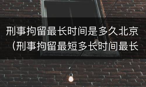 刑事拘留最长时间是多久北京（刑事拘留最短多长时间最长多长时间）