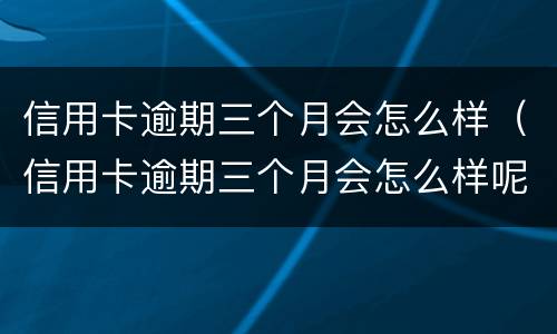 信用卡逾期三个月会怎么样（信用卡逾期三个月会怎么样呢）
