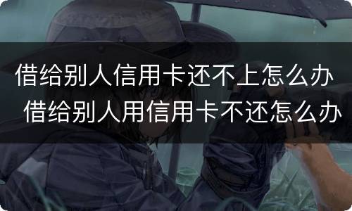 借给别人信用卡还不上怎么办 借给别人用信用卡不还怎么办