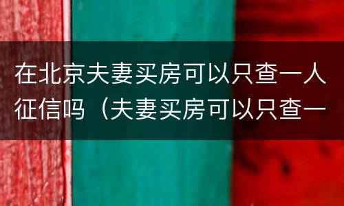 在北京夫妻买房可以只查一人征信吗（夫妻买房可以只查一个人的征信吗）