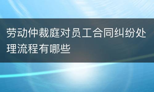 劳动仲裁庭对员工合同纠纷处理流程有哪些