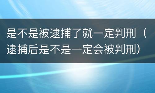 是不是被逮捕了就一定判刑（逮捕后是不是一定会被判刑）