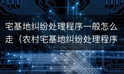 宅基地纠纷处理程序一般怎么走（农村宅基地纠纷处理程序一般怎么走）