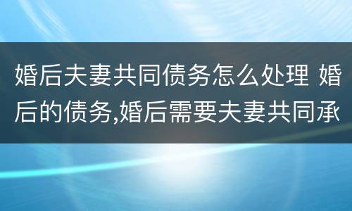 婚后夫妻共同债务怎么处理 婚后的债务,婚后需要夫妻共同承担起吗