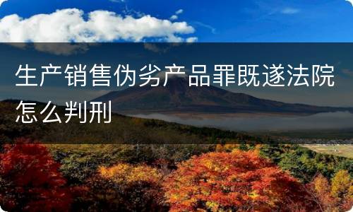 生产销售伪劣产品罪既遂法院怎么判刑