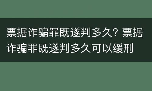 票据诈骗罪既遂判多久? 票据诈骗罪既遂判多久可以缓刑