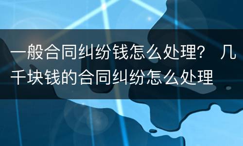 一般合同纠纷钱怎么处理？ 几千块钱的合同纠纷怎么处理