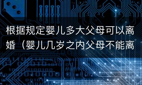 根据规定婴儿多大父母可以离婚（婴儿几岁之内父母不能离婚）