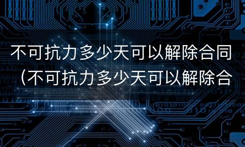 不可抗力多少天可以解除合同（不可抗力多少天可以解除合同赔偿）