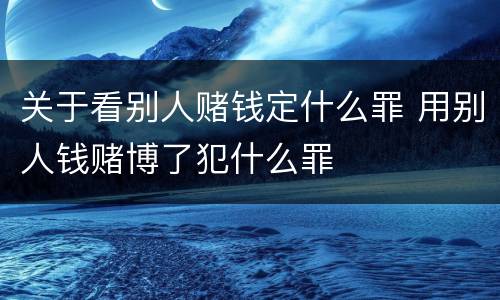 关于看别人赌钱定什么罪 用别人钱赌博了犯什么罪