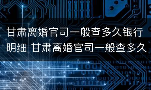 甘肃离婚官司一般查多久银行明细 甘肃离婚官司一般查多久银行明细呢