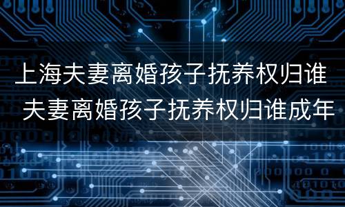 上海夫妻离婚孩子抚养权归谁 夫妻离婚孩子抚养权归谁成年后就与另一方无关了