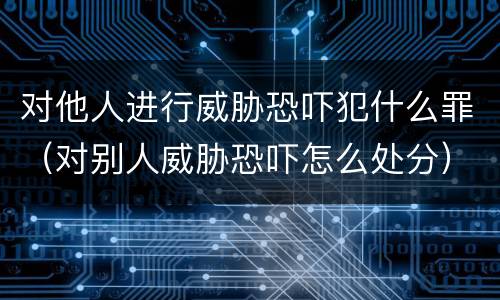 对他人进行威胁恐吓犯什么罪（对别人威胁恐吓怎么处分）