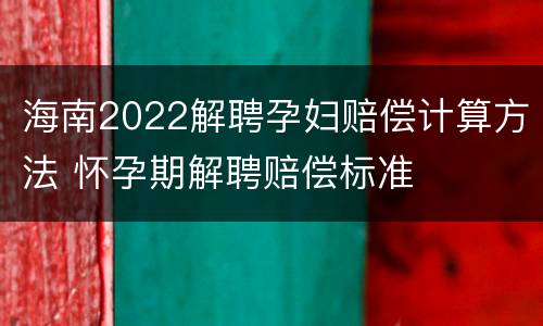 海南2022解聘孕妇赔偿计算方法 怀孕期解聘赔偿标准
