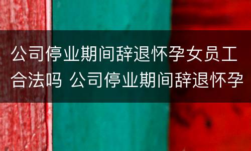 公司停业期间辞退怀孕女员工合法吗 公司停业期间辞退怀孕女员工合法吗怎么赔偿