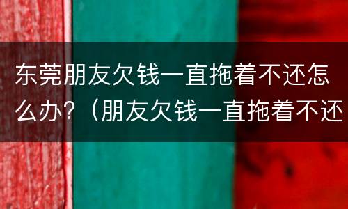 东莞朋友欠钱一直拖着不还怎么办?（朋友欠钱一直拖着不还,可以报警吗）