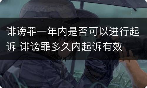 诽谤罪一年内是否可以进行起诉 诽谤罪多久内起诉有效