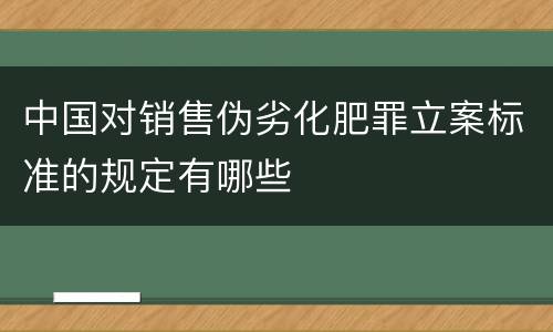 中国对销售伪劣化肥罪立案标准的规定有哪些
