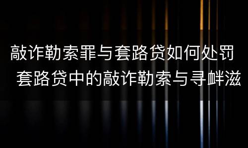 敲诈勒索罪与套路贷如何处罚 套路贷中的敲诈勒索与寻衅滋事的区别