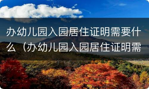 办幼儿园入园居住证明需要什么（办幼儿园入园居住证明需要什么材料）