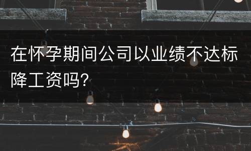 在怀孕期间公司以业绩不达标降工资吗？