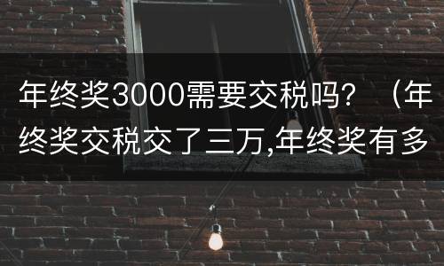 年终奖3000需要交税吗？（年终奖交税交了三万,年终奖有多钱）