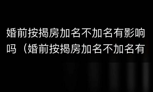 婚前按揭房加名不加名有影响吗（婚前按揭房加名不加名有影响吗）